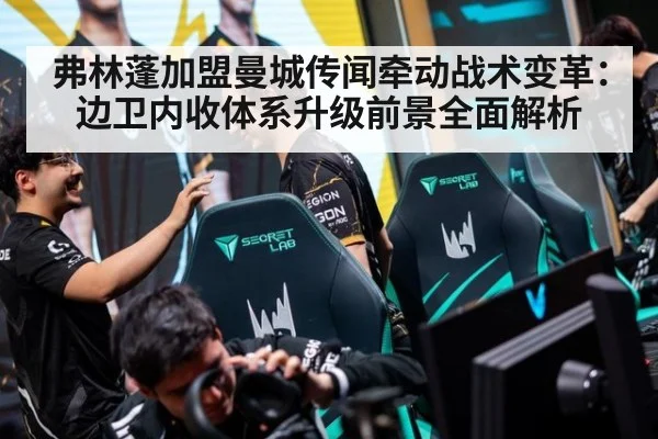 弗林蓬加盟曼城传闻牵动战术变革：边卫内收体系升级前景全面解析 - jiuyou