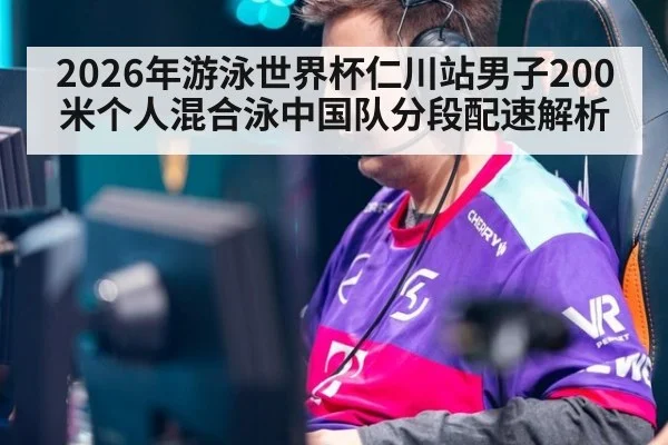 2026年游泳世界杯仁川站男子200米个人混合泳中国队分段配速解析