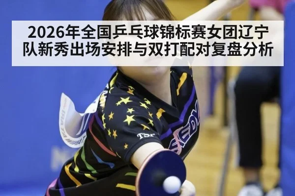 2026年全国乒乓球锦标赛女团辽宁队新秀出场安排与双打配对复盘分析