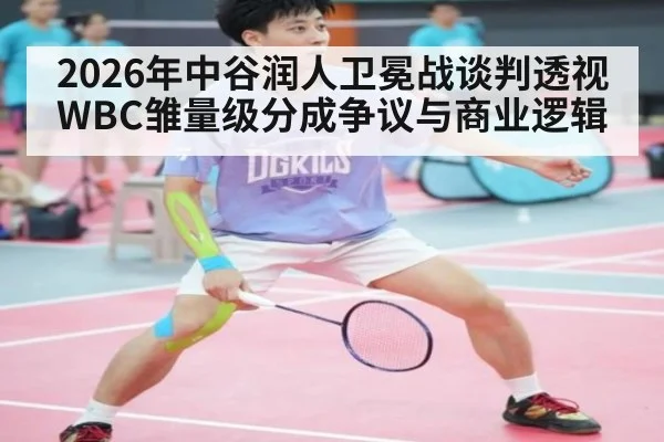 2026年中谷润人卫冕战谈判透视WBC雏量级分成争议与商业逻辑