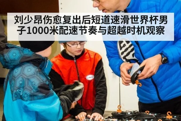 刘少昂伤愈复出后短道速滑世界杯男子1000米配速节奏与超越时机观察